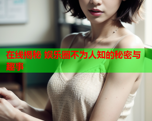 在线揭秘 娱乐圈不为人知的秘密与趣事