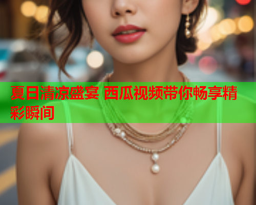 夏日清凉盛宴 西瓜视频带你畅享精彩瞬间