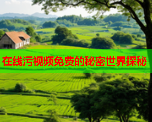 在线污视频免费的秘密世界探秘