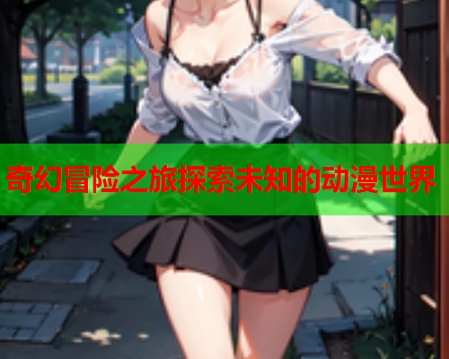 奇幻冒险之旅探索未知的动漫世界