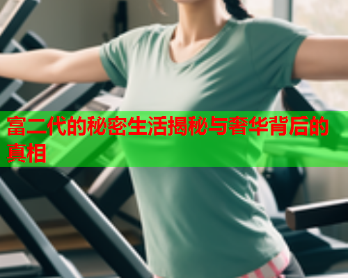 富二代的秘密生活揭秘与奢华背后的真相