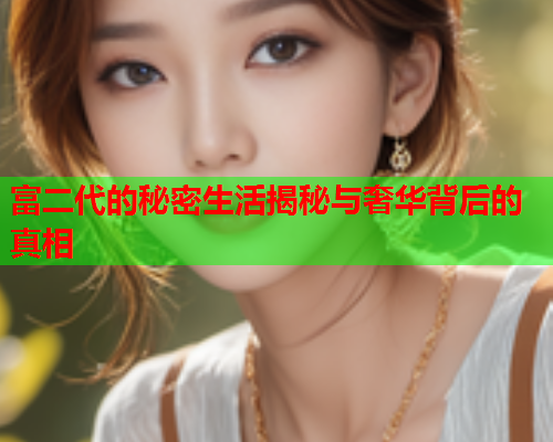 富二代的秘密生活揭秘与奢华背后的真相