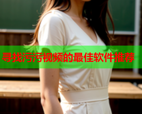 寻找污污视频的最佳软件推荐