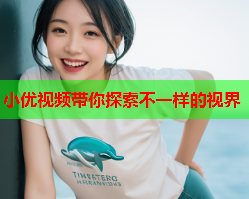小优视频带你探索不一样的视界