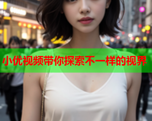 小优视频带你探索不一样的视界