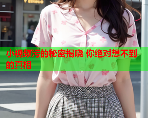 小视频污的秘密揭晓 你绝对想不到的真相
