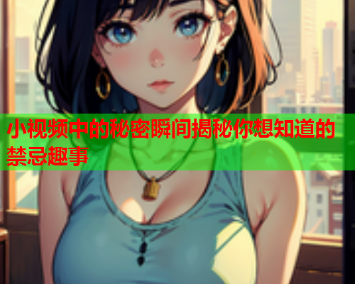 小视频中的秘密瞬间揭秘你想知道的禁忌趣事