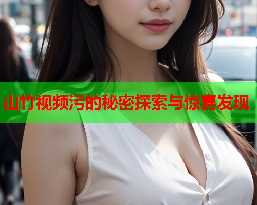 山竹视频污的秘密探索与惊喜发现