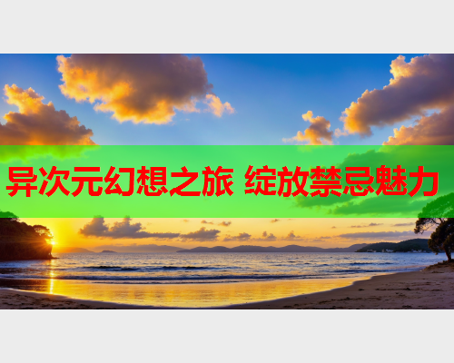 异次元幻想之旅 绽放禁忌魅力