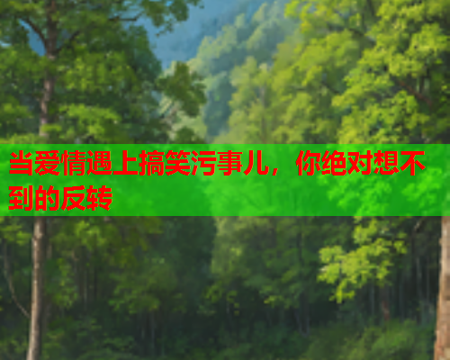 当爱情遇上搞笑污事儿，你绝对想不到的反转
