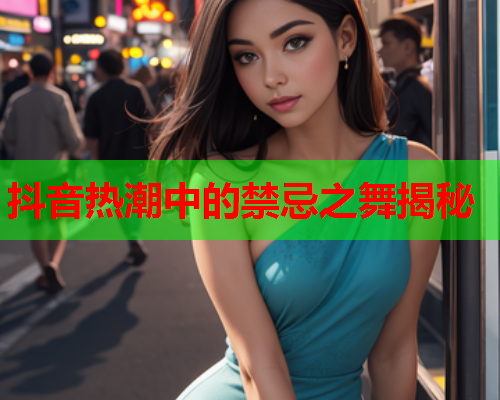 抖音热潮中的禁忌之舞揭秘