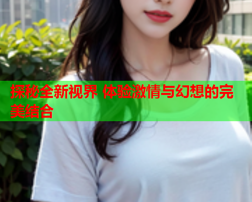 探秘全新视界 体验激情与幻想的完美结合
