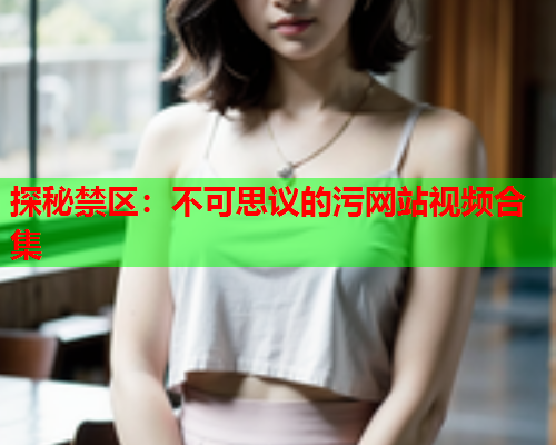 探秘禁区：不可思议的污网站视频合集
