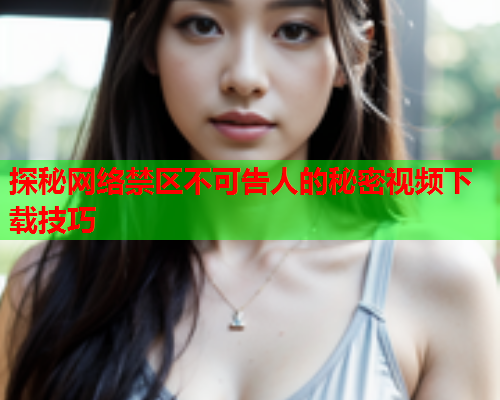 探秘网络禁区不可告人的秘密视频下载技巧