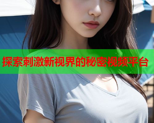 探索刺激新视界的秘密视频平台