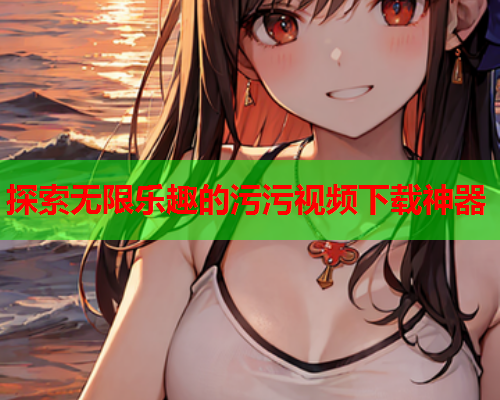 探索无限乐趣的污污视频下载神器