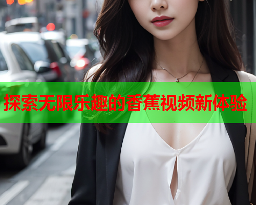 探索无限乐趣的香蕉视频新体验