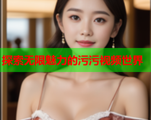 探索无限魅力的污污视频世界