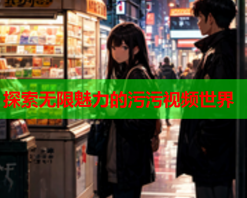 探索无限魅力的污污视频世界