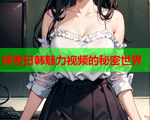 探索日韩魅力视频的秘密世界