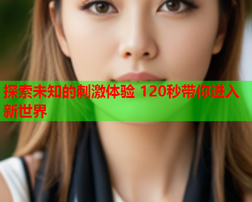探索未知的刺激体验 120秒带你进入新世界