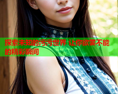 探索未知的污污世界 让你欲罢不能的精彩瞬间