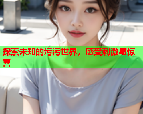探索未知的污污世界，感受刺激与惊喜