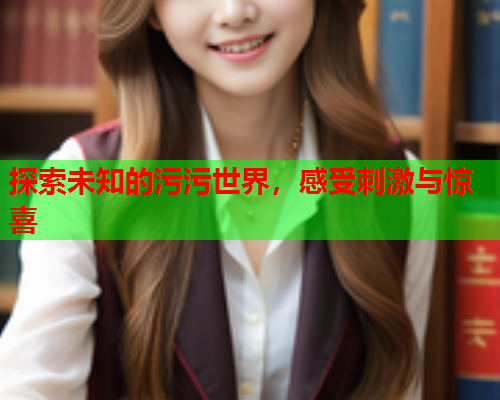 探索未知的污污世界，感受刺激与惊喜