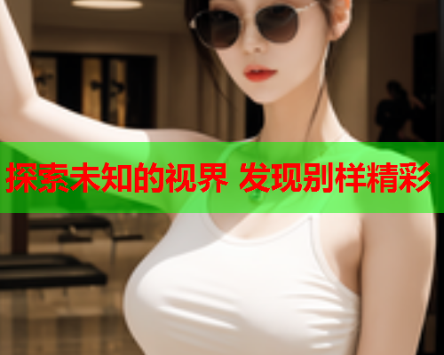 探索未知的视界 发现别样精彩
