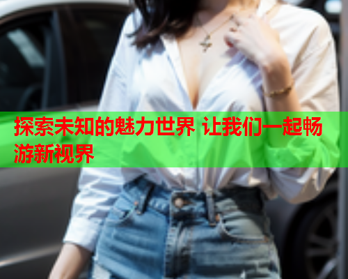 探索未知的魅力世界 让我们一起畅游新视界
