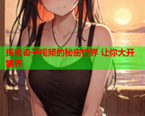 探索杏子视频的秘密世界 让你大开眼界
