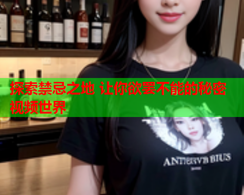 探索禁忌之地 让你欲罢不能的秘密视频世界