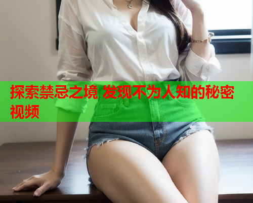探索禁忌之境 发现不为人知的秘密视频