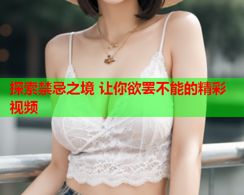 探索禁忌之境 让你欲罢不能的精彩视频