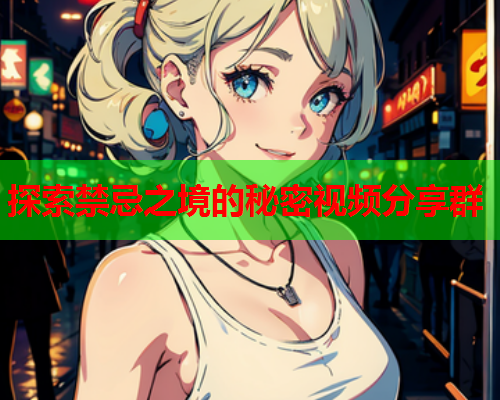 探索禁忌之境的秘密视频分享群