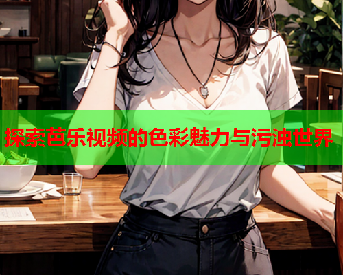 探索芭乐视频的色彩魅力与污浊世界