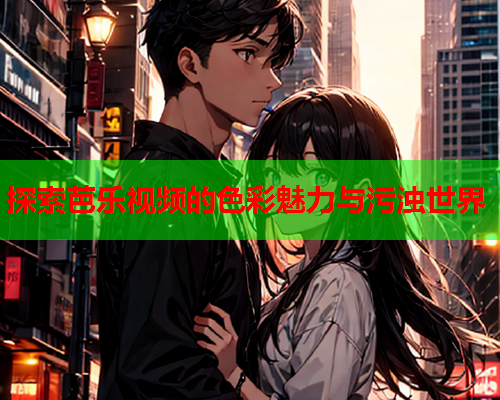 探索芭乐视频的色彩魅力与污浊世界