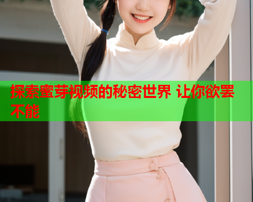 探索蜜芽视频的秘密世界 让你欲罢不能