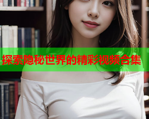 探索隐秘世界的精彩视频合集