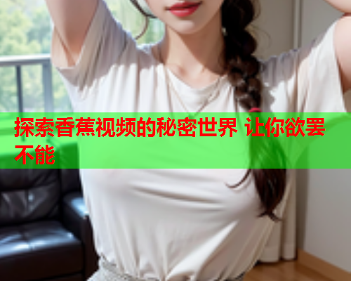 探索香蕉视频的秘密世界 让你欲罢不能