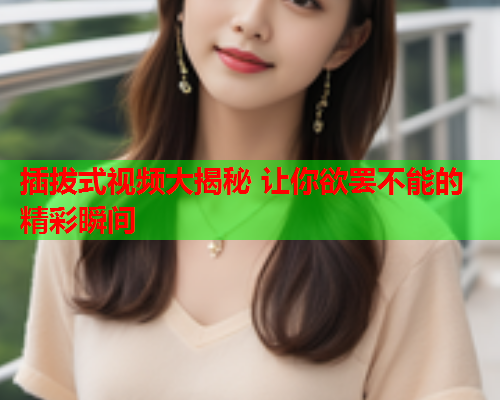 插拔式视频大揭秘 让你欲罢不能的精彩瞬间