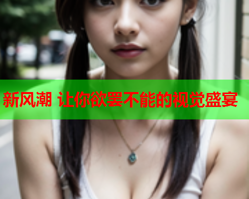 新风潮 让你欲罢不能的视觉盛宴