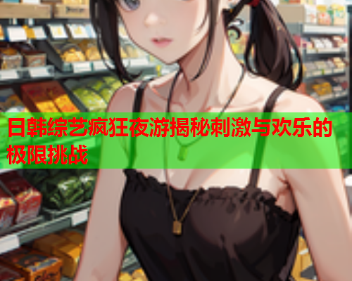 日韩综艺疯狂夜游揭秘刺激与欢乐的极限挑战