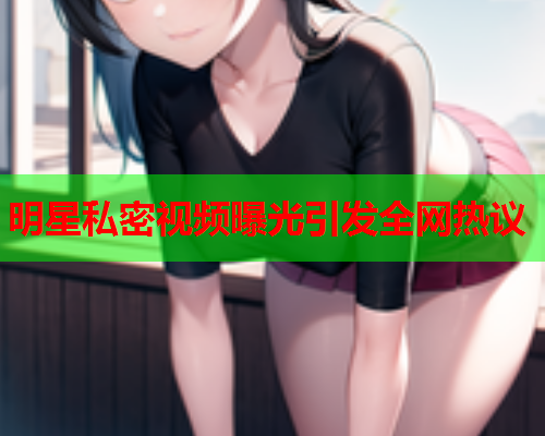 明星私密视频曝光引发全网热议