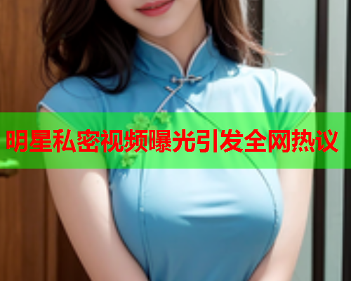 明星私密视频曝光引发全网热议
