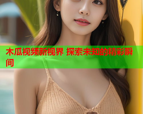 木瓜视频新视界 探索未知的精彩瞬间