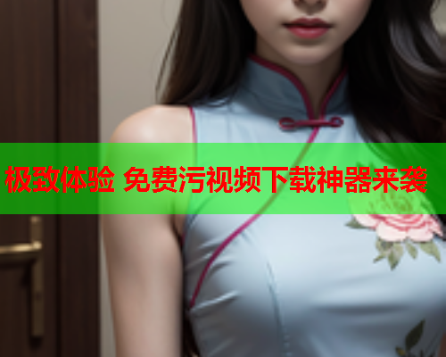 极致体验 免费污视频下载神器来袭