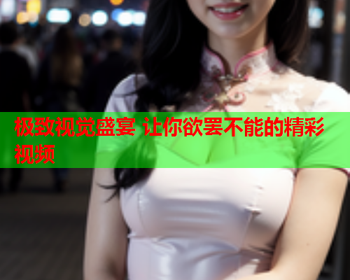 极致视觉盛宴 让你欲罢不能的精彩视频