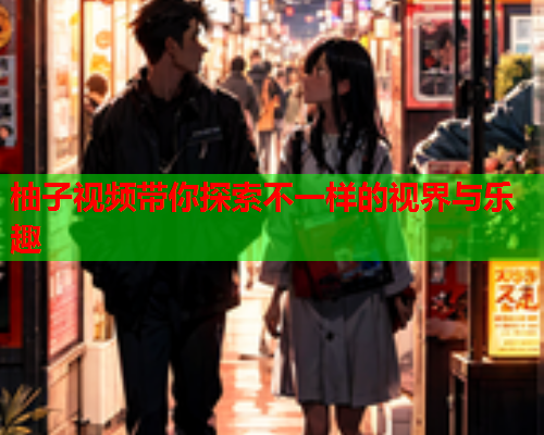 柚子视频带你探索不一样的视界与乐趣
