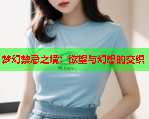 梦幻禁忌之境：欲望与幻想的交织